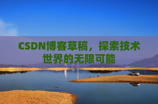 CSDN博客草稿,探索技术世界的无限可能 CSDN博客草稿,探索技术世界的无限可能