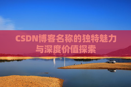CSDN博客名称的独特魅力与深度价值探索 CSDN博客名称的独特魅力与深度价值探索